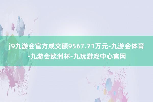 j9九游会官方成交额9567.71万元-九游会体育-九游会欧洲杯-九玩游戏中心官网