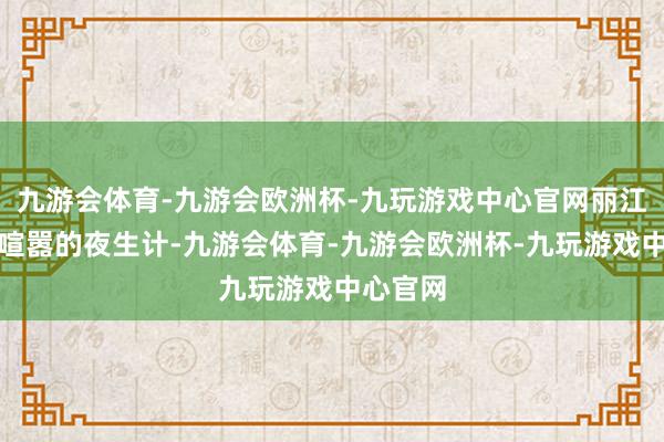 九游会体育-九游会欧洲杯-九玩游戏中心官网丽江不仅有喧嚣的夜生计-九游会体育-九游会欧洲杯-九玩游戏中心官网