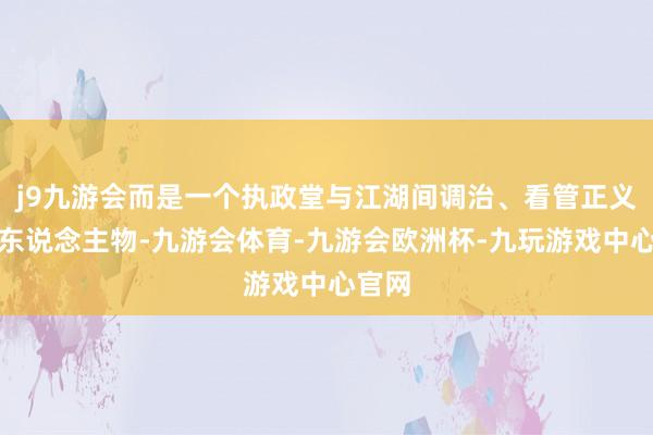 j9九游会而是一个执政堂与江湖间调治、看管正义的庸东说念主物-九游会体育-九游会欧洲杯-九玩游戏中心官网