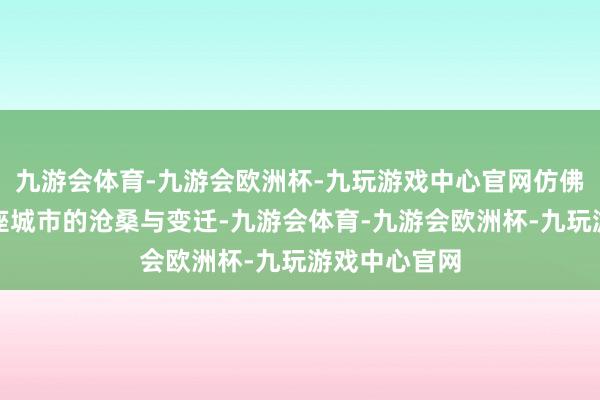 九游会体育-九游会欧洲杯-九玩游戏中心官网仿佛能感受到这座城市的沧桑与变迁-九游会体育-九游会欧洲杯-九玩游戏中心官网