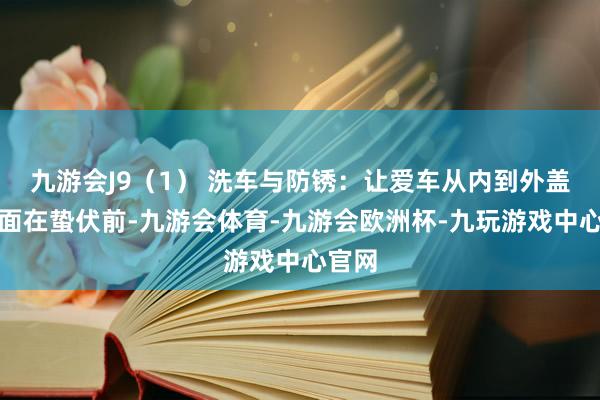 九游会J9（1） 洗车与防锈：让爱车从内到外盖头换面在蛰伏前-九游会体育-九游会欧洲杯-九玩游戏中心官网