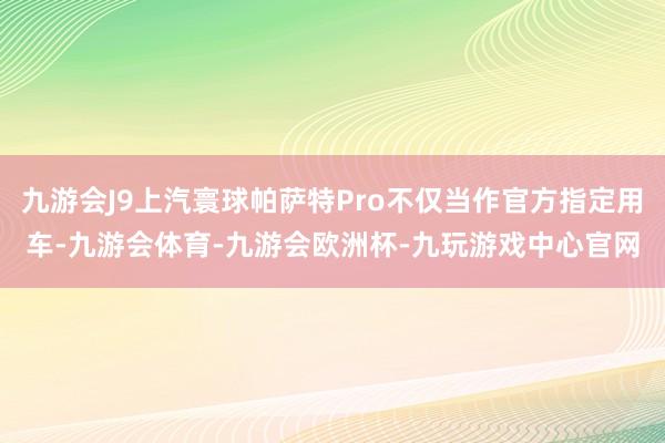 九游会J9上汽寰球帕萨特Pro不仅当作官方指定用车-九游会体育-九游会欧洲杯-九玩游戏中心官网