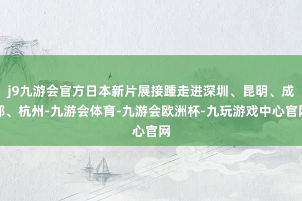 j9九游会官方日本新片展接踵走进深圳、昆明、成都、杭州-九游会体育-九游会欧洲杯-九玩游戏中心官网