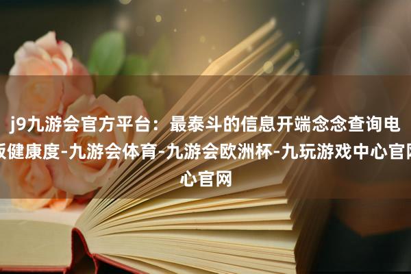 j9九游会官方平台：最泰斗的信息开端念念查询电板健康度-九游会体育-九游会欧洲杯-九玩游戏中心官网