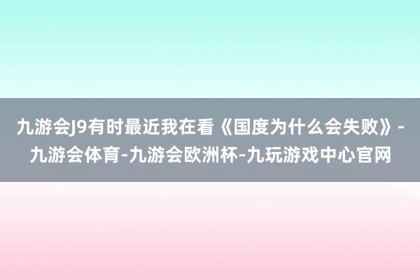 九游会J9有时最近我在看《国度为什么会失败》-九游会体育-九游会欧洲杯-九玩游戏中心官网