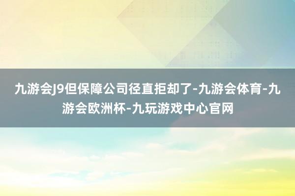 九游会J9但保障公司径直拒却了-九游会体育-九游会欧洲杯-九玩游戏中心官网