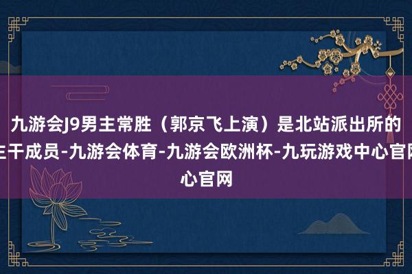 九游会J9男主常胜（郭京飞上演）是北站派出所的主干成员-九游会体育-九游会欧洲杯-九玩游戏中心官网