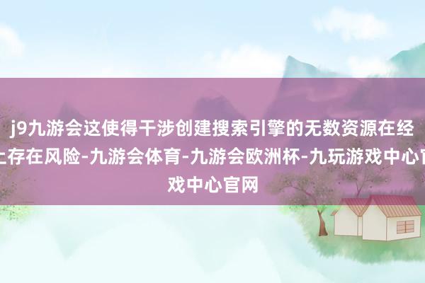 j9九游会这使得干涉创建搜索引擎的无数资源在经济上存在风险-九游会体育-九游会欧洲杯-九玩游戏中心官网