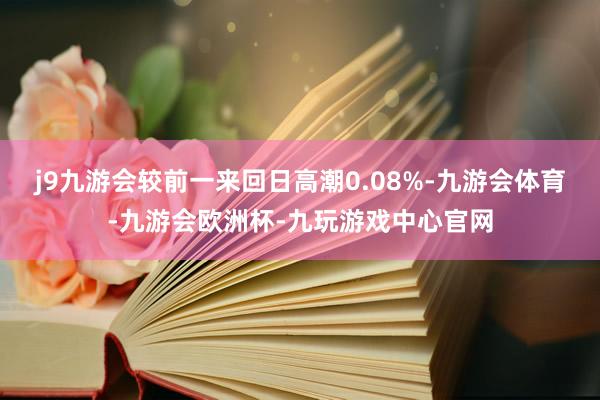 j9九游会较前一来回日高潮0.08%-九游会体育-九游会欧洲杯-九玩游戏中心官网