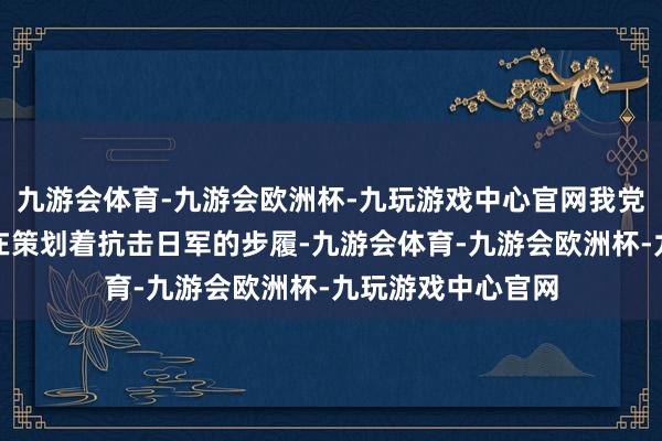 九游会体育-九游会欧洲杯-九玩游戏中心官网我党的地下同道一直在策划着抗击日军的步履-九游会体育-九游会欧洲杯-九玩游戏中心官网