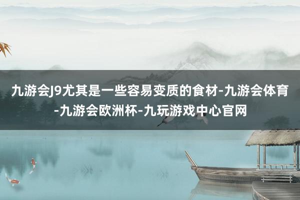 九游会J9尤其是一些容易变质的食材-九游会体育-九游会欧洲杯-九玩游戏中心官网