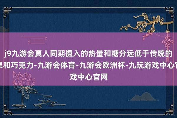 j9九游会真人同期摄入的热量和糖分远低于传统的糖果和巧克力-九游会体育-九游会欧洲杯-九玩游戏中心官网