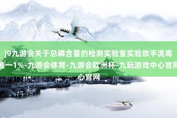 j9九游会关于总磷含量的检测实验室实验放手流毒惟一1%-九游会体育-九游会欧洲杯-九玩游戏中心官网