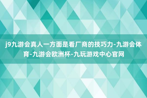 j9九游会真人一方面是看厂商的技巧力-九游会体育-九游会欧洲杯-九玩游戏中心官网