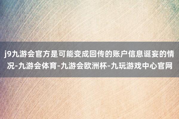 j9九游会官方是可能变成回传的账户信息诞妄的情况-九游会体育-九游会欧洲杯-九玩游戏中心官网