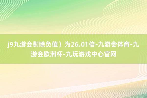 j9九游会剔除负值）为26.01倍-九游会体育-九游会欧洲杯-九玩游戏中心官网