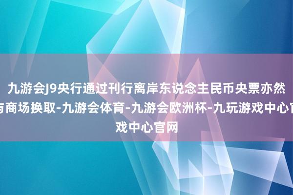 九游会J9央行通过刊行离岸东说念主民币央票亦然在与商场换取-九游会体育-九游会欧洲杯-九玩游戏中心官网