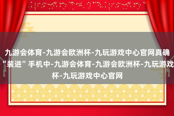 九游会体育-九游会欧洲杯-九玩游戏中心官网真确把大模子“装进”手机中-九游会体育-九游会欧洲杯-九玩游戏中心官网