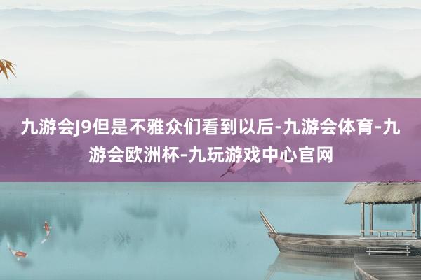 九游会J9但是不雅众们看到以后-九游会体育-九游会欧洲杯-九玩游戏中心官网