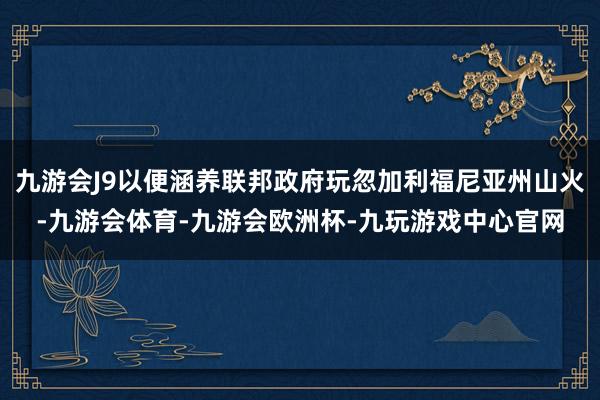 九游会J9以便涵养联邦政府玩忽加利福尼亚州山火-九游会体育-九游会欧洲杯-九玩游戏中心官网