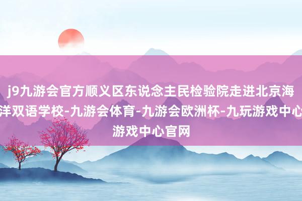 j9九游会官方顺义区东说念主民检验院走进北京海嘉外洋双语学校-九游会体育-九游会欧洲杯-九玩游戏中心官网