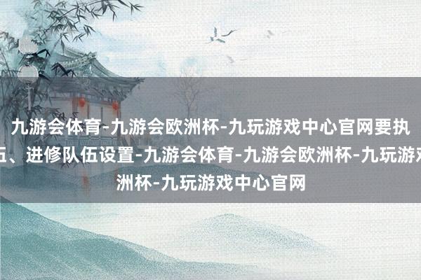 九游会体育-九游会欧洲杯-九玩游戏中心官网要执好校长队伍、进修队伍设置-九游会体育-九游会欧洲杯-九玩游戏中心官网