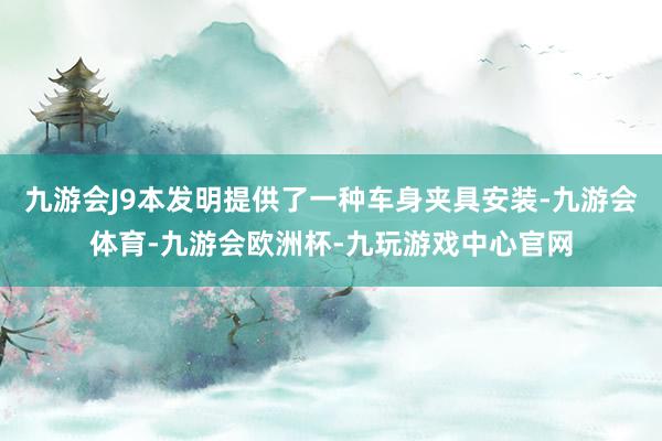 九游会J9本发明提供了一种车身夹具安装-九游会体育-九游会欧洲杯-九玩游戏中心官网