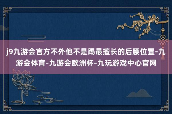 j9九游会官方不外他不是踢最擅长的后腰位置-九游会体育-九游会欧洲杯-九玩游戏中心官网