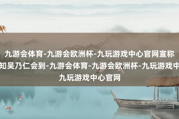 九游会体育-九游会欧洲杯-九玩游戏中心官网宣称事先不知吴乃仁会到-九游会体育-九游会欧洲杯-九玩游戏中心官网