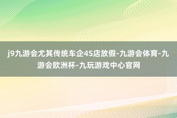 j9九游会尤其传统车企4S店放假-九游会体育-九游会欧洲杯-九玩游戏中心官网