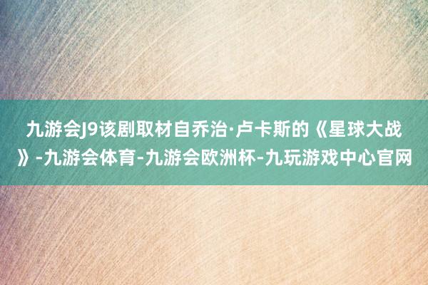 九游会J9　　该剧取材自乔治·卢卡斯的《星球大战》-九游会体育-九游会欧洲杯-九玩游戏中心官网