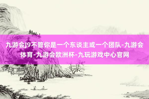 九游会J9不管你是一个东谈主或一个团队-九游会体育-九游会欧洲杯-九玩游戏中心官网