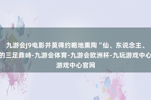 九游会J9电影并莫得约略地熏陶“仙、东说念主、妖”的三足鼎峙-九游会体育-九游会欧洲杯-九玩游戏中心官网