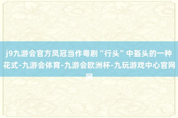 j9九游会官方凤冠当作粤剧“行头”中盔头的一种花式-九游会体育-九游会欧洲杯-九玩游戏中心官网