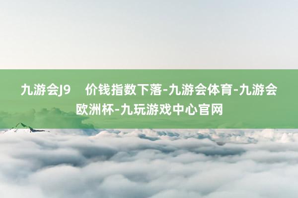 九游会J9    价钱指数下落-九游会体育-九游会欧洲杯-九玩游戏中心官网