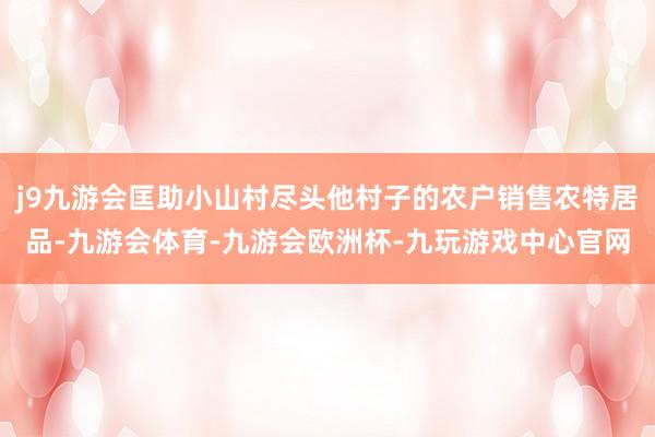 j9九游会匡助小山村尽头他村子的农户销售农特居品-九游会体育-九游会欧洲杯-九玩游戏中心官网