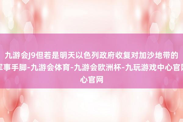 九游会J9但若是明天以色列政府收复对加沙地带的军事手脚-九游会体育-九游会欧洲杯-九玩游戏中心官网