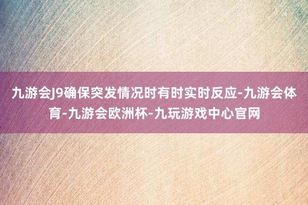 九游会J9确保突发情况时有时实时反应-九游会体育-九游会欧洲杯-九玩游戏中心官网