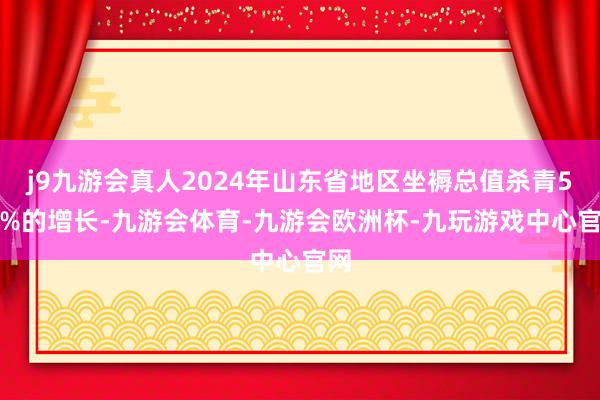 j9九游会真人2024年山东省地区坐褥总值杀青5.7%的增长-九游会体育-九游会欧洲杯-九玩游戏中心官网