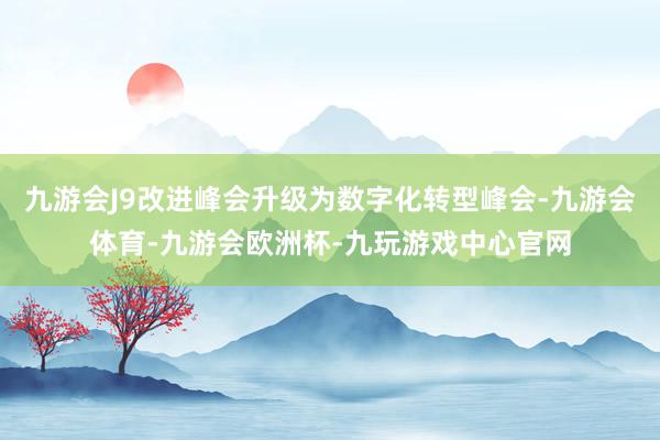 九游会J9改进峰会升级为数字化转型峰会-九游会体育-九游会欧洲杯-九玩游戏中心官网