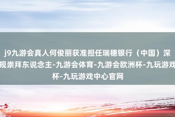 j9九游会真人何俊丽获准担任瑞穗银行（中国）深圳分行合规崇拜东说念主-九游会体育-九游会欧洲杯-九玩游戏中心官网