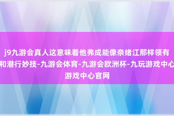 j9九游会真人这意味着他弗成能像奈绪江那样领有刺杀和潜行妙技-九游会体育-九游会欧洲杯-九玩游戏中心官网