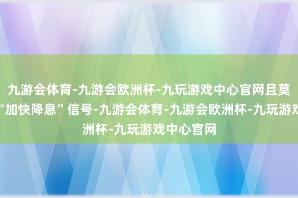 九游会体育-九游会欧洲杯-九玩游戏中心官网且莫得明确的“加快降息”信号-九游会体育-九游会欧洲杯-九玩游戏中心官网