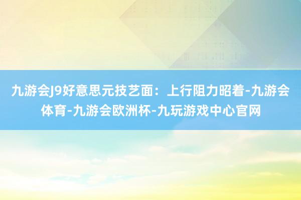 九游会J9好意思元技艺面：上行阻力昭着-九游会体育-九游会欧洲杯-九玩游戏中心官网