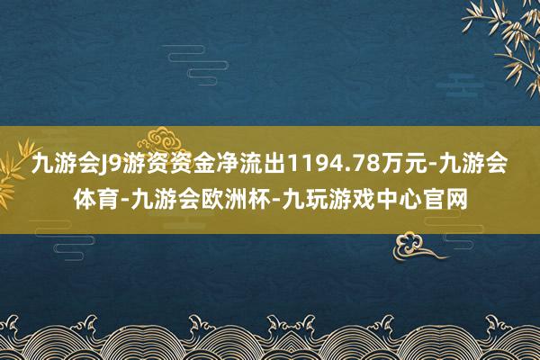 九游会J9游资资金净流出1194.78万元-九游会体育-九游会欧洲杯-九玩游戏中心官网