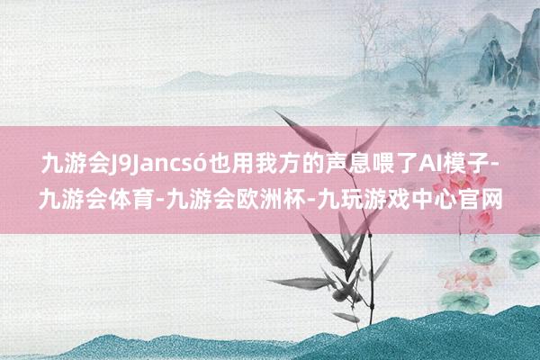 九游会J9Jancsó也用我方的声息喂了AI模子-九游会体育-九游会欧洲杯-九玩游戏中心官网