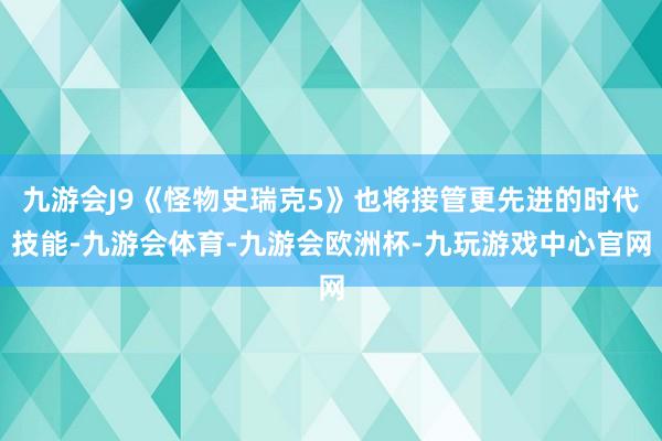 九游会J9《怪物史瑞克5》也将接管更先进的时代技能-九游会体育-九游会欧洲杯-九玩游戏中心官网