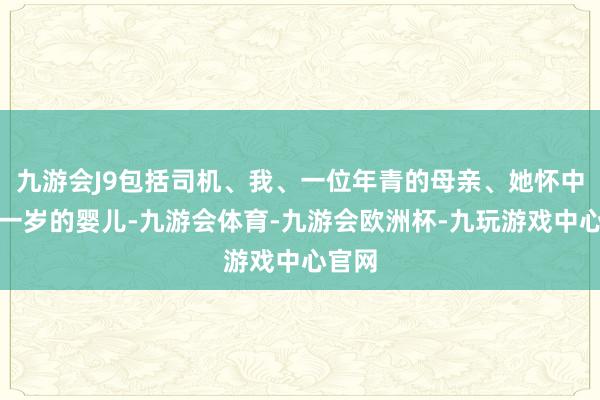 九游会J9包括司机、我、一位年青的母亲、她怀中不到一岁的婴儿-九游会体育-九游会欧洲杯-九玩游戏中心官网