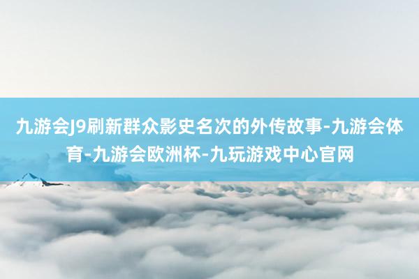 九游会J9刷新群众影史名次的外传故事-九游会体育-九游会欧洲杯-九玩游戏中心官网