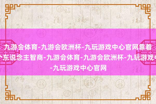 九游会体育-九游会欧洲杯-九玩游戏中心官网靠着我方的个东说念主智商-九游会体育-九游会欧洲杯-九玩游戏中心官网